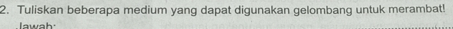 Tuliskan beberapa medium yang dapat digunakan gelombang untuk merambat! 
Iawah: