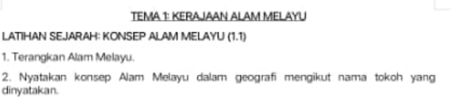 TEMA 1: KERAJAAN ALAM MELAYU 
LATIHAN SEJARAH: KONSEP ALAM MELAYU (1.1) 
1. Terangkan Alam Melayu. 
2. Nyatakan konsep Alam Melayu dalam geografi mengikut nama tokoh yang 
dinyatakan.