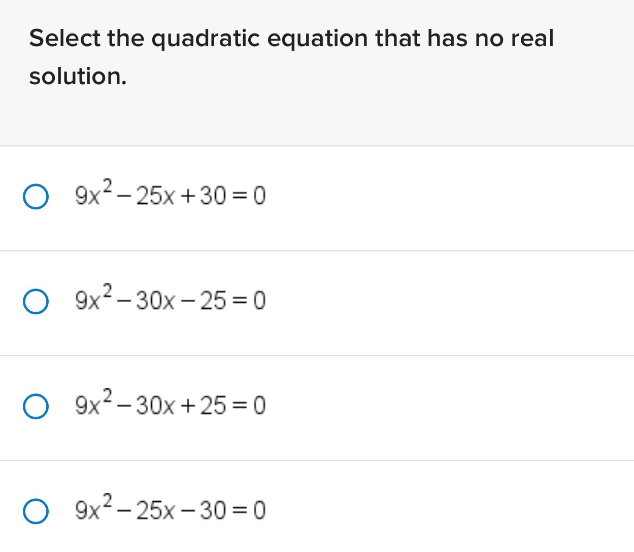 Select the quadratic equation that has no real
solution.
9x^2-25x+30=0
9x^2-30x-25=0
9x^2-30x+25=0
9x^2-25x-30=0