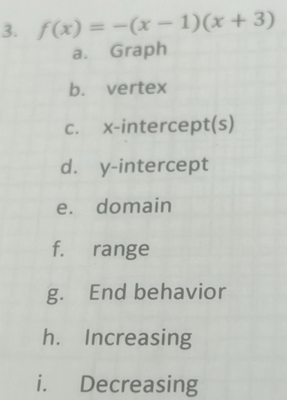 f(x)=-(x-1)(x+3)
a. Graph 
b. vertex 
c. x-intercept(s) 
d. y-intercept 
e. domain 
f. range 
g. End behavior 
h. Increasing 
i. Decreasing