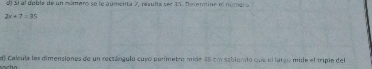 Si al doble de un número se le aumenta 7, resulta ser 35. Determine el número
2x+7=35
d) Calcula las dimensiones de un rectángulo cuyo perímetro mide 48 cm sabiendo que el largo mide el triple del