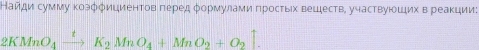 Найди сумму κοэφφициенτов πеρед φοрмулами πросτыιх вешеств, участвуюших в реаκции:
2KMnO_4xrightarrow tK_2MnO_4+MnO_2+O_2].