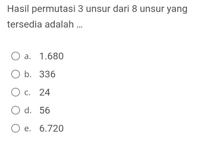 Hasil permutasi 3 unsur dari 8 unsur yang
tersedia adalah ...
a. 1.680
b. 336
c. 24
d. 56
e. 6.720