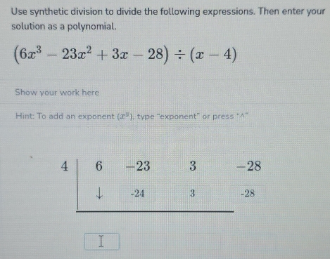 Use synthetic division to divide the following expressions. Then enter your
solution as a polynomial.
(6x^3-23x^2+3x-28)/ (x-4)
Show your work here
Hint: To add an exponent (x^y). type "exponent” or press “^”
^□ 