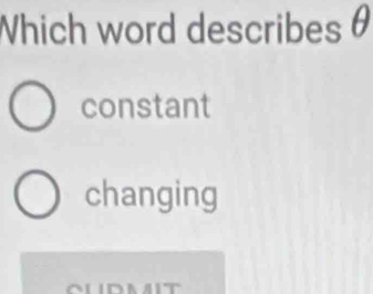 Which word describes θ
constant
changing