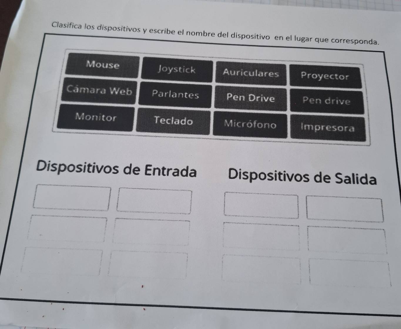 Clasifica los dispositivos y escribe el nombre del dispositivo en el lugar que corresponda. 
Dispositivos de Entrada Dispositivos de Salida