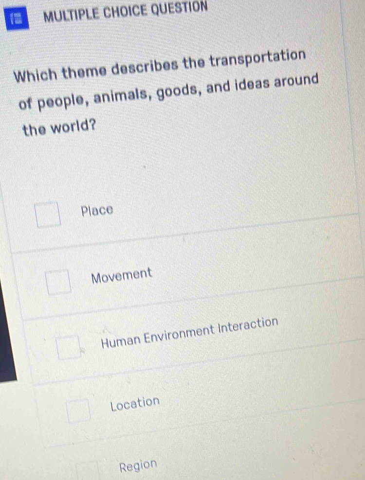 1- MULTIPLE CHOICE QUESTION
Which theme describes the transportation
of people, animals, goods, and ideas around
the world?
Place
Movement
Human Environment Interaction
Location
Region