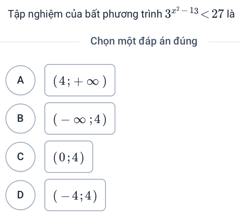 Tập nghiệm của bất phương trình 3^(x^2)-13<27</tex> là
Chọn một đáp án đúng
A (4;+∈fty )
B (-∈fty ;4)
C (0;4)
D (-4;4)