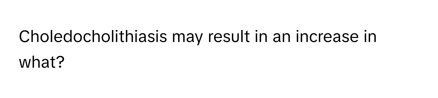 Choledocholithiasis may result in an increase in what?