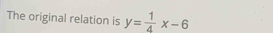 The original relation is y= 1/4 x-6