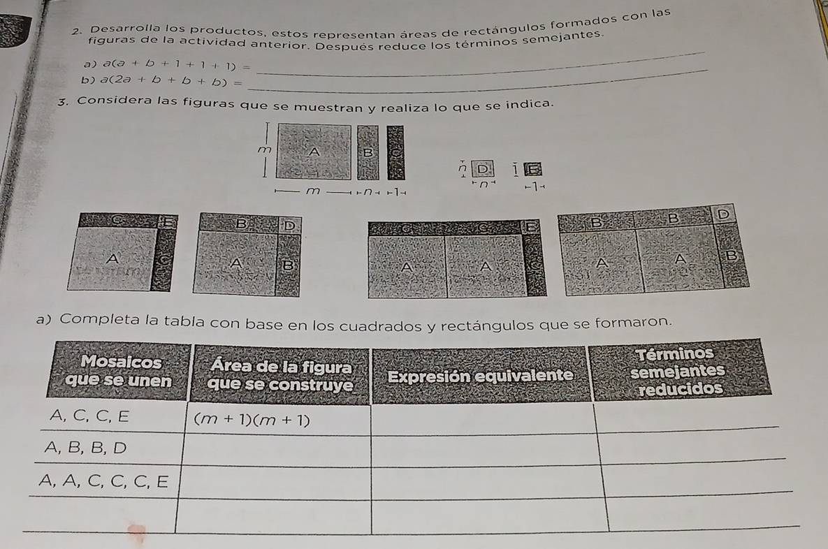 Desarrolla los productos, estos representan áreas de rectángulos formados con las
_
figuras de la actividad anterior. Después reduce los términos semejantes.
_
a) a(a+b+1+1+1)=
b) a(2a+b+b+b)=
3. Considera las figuras que se muestran y realiza lo que se indica.
m A B
n D
m -1-
-1
D
A
a) Completa la tabla con base en los cuadrados y rectángulos que se formaron.