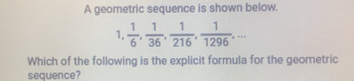 A geometric sequence is shown below. 
1,  1/6 ,  1/36 ,  1/216 ,  1/1296 ,... 
Which of the following is the explicit formula for the geometric 
sequence?