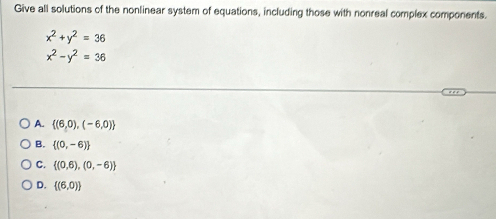 Give all solutions of the nonlinear system of equations, including those with nonreal complex components.
x^2+y^2=36
x^2-y^2=36
A.  (6,0),(-6,0)
B.  (0,-6)
C.  (0,6),(0,-6)
D.  (6,0)