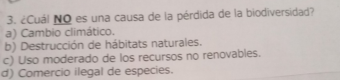 ¿Cuál NO es una causa de la pérdida de la biodiversidad?
a) Cambio climático.
b) Destrucción de hábitats naturales.
c) Uso moderado de los recursos no renovables.
d) Comercio ilegal de especies.