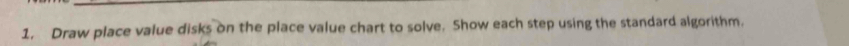 Draw place value disks on the place value chart to solve. Show each step using the standard algorithm.