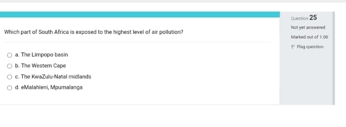 Which part of South Africa is exposed to the highest level of air pollution? Not yet answered
Marked out of 1.00
Flag question
a. The Limpopo basin
b. The Western Cape
c. The KwaZulu-Natal midlands
d. eMalahleni, Mpumalanga