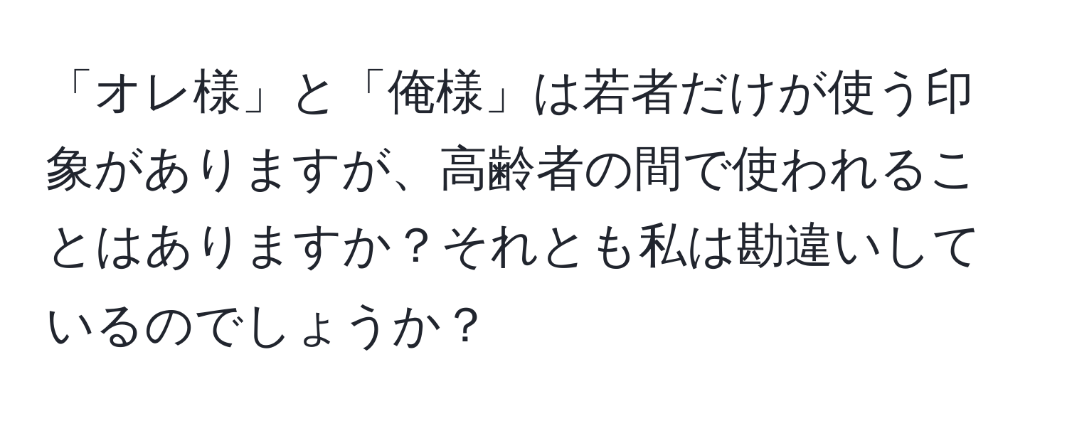 「オレ様」と「俺様」は若者だけが使う印象がありますが、高齢者の間で使われることはありますか？それとも私は勘違いしているのでしょうか？