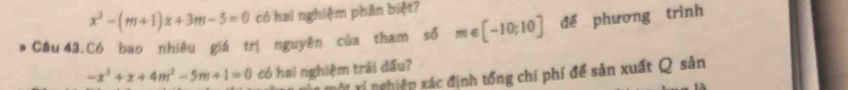 x^2-(m+1)x+3m-5=0 có hai nghiệm phân biệt? 
. Câu 43,Có bao nhiêu giá trị nguyên của tham số m e [-10;10] để phương trình
-x^2+x+4m^2-5m+1=0 có hai nghiệm trái dấu? 
v t ví nghiệp xác định tổng chi phí để sản xuất Q sản