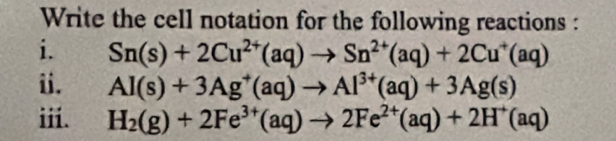 Write the cell notation for the following reactions : 
i. Sn(s)+2Cu^(2+)(aq)to Sn^(2+)(aq)+2Cu^+(aq)
ii. Al(s)+3Ag^+(aq)to Al^(3+)(aq)+3Ag(s)
iii. H_2(g)+2Fe^(3+)(aq)to 2Fe^(2+)(aq)+2H^+(aq)