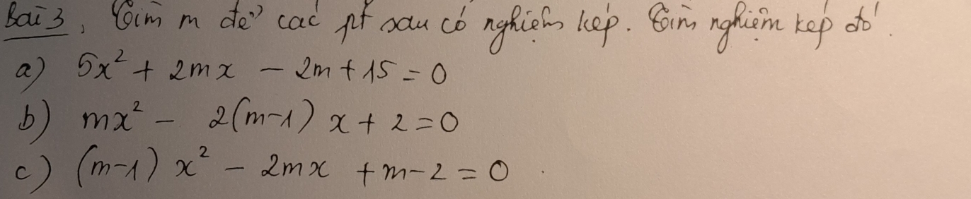 Bai3; Cim m de' cal of sau có ngfism kep. Coim nghiom kep oo
a 5x^2+2mx-2m+15=0
b) mx^2-2(m-1)x+2=0
() (m-1)x^2-2mx+m-2=0