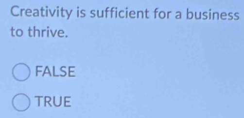 Creativity is sufficient for a business
to thrive.
FALSE
TRUE