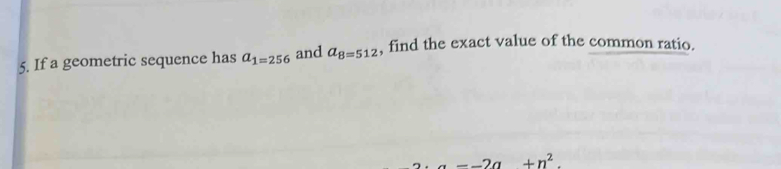 If a geometric sequence has a_1=256 and a_8=512 , find the exact value of the common ratio.
-2a +n^2.