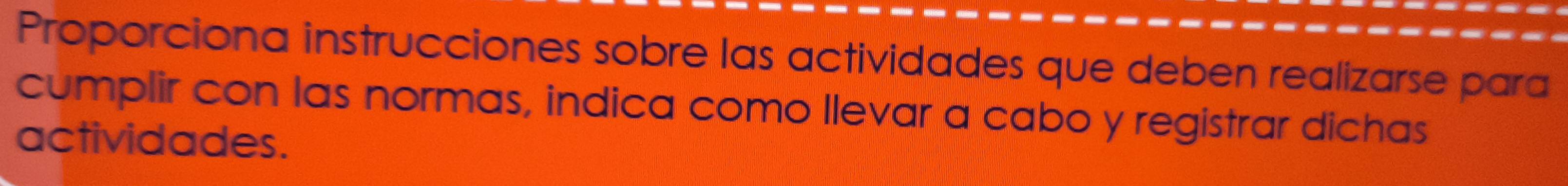 Proporciona instrucciones sobre las actividades que deben realizarse para 
cumplir con las normas, indica como llevar a cabo y registrar dichas 
actividades.