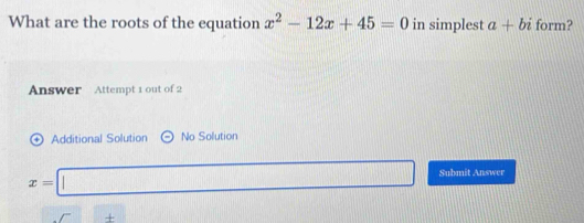 What are the roots of the equation x^2-12x+45=0 in simplest a+bi form? 
Answer Attempt 1 out of 2 
Additional Solution No Solution
x=□ Submit Answer