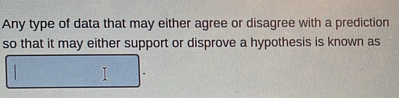 Any type of data that may either agree or disagree with a prediction 
so that it may either support or disprove a hypothesis is known as