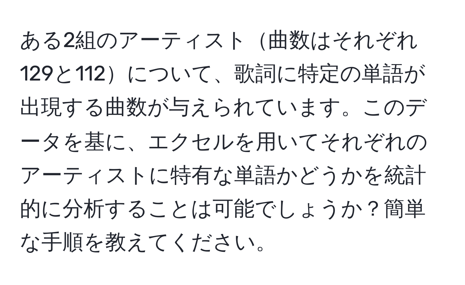 ある2組のアーティスト曲数はそれぞれ129と112について、歌詞に特定の単語が出現する曲数が与えられています。このデータを基に、エクセルを用いてそれぞれのアーティストに特有な単語かどうかを統計的に分析することは可能でしょうか？簡単な手順を教えてください。