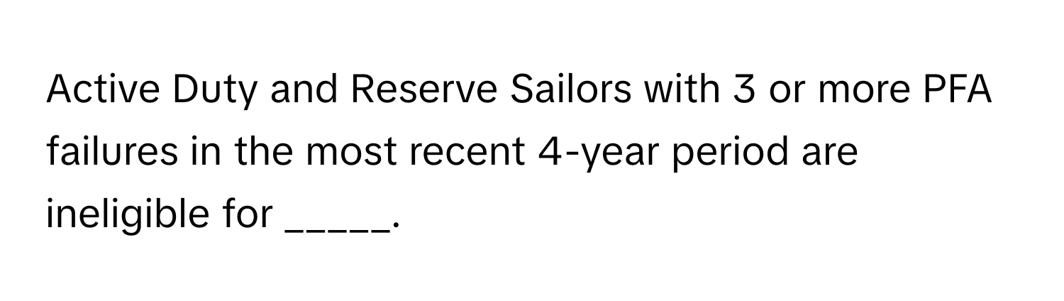 Active Duty and Reserve Sailors with 3 or more PFA failures in the most recent 4-year period are ineligible for _____.