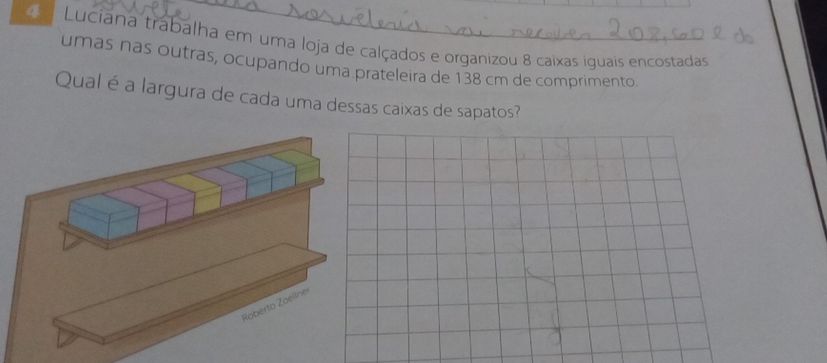 Luciana trabalha em uma loja de calçados e organizou 8 caixas iguais encostadas 
umas nas outras, ocupando uma prateleira de 138 cm de comprimento. 
Qual é a largura de cada uma dessas caixas de sapatos?