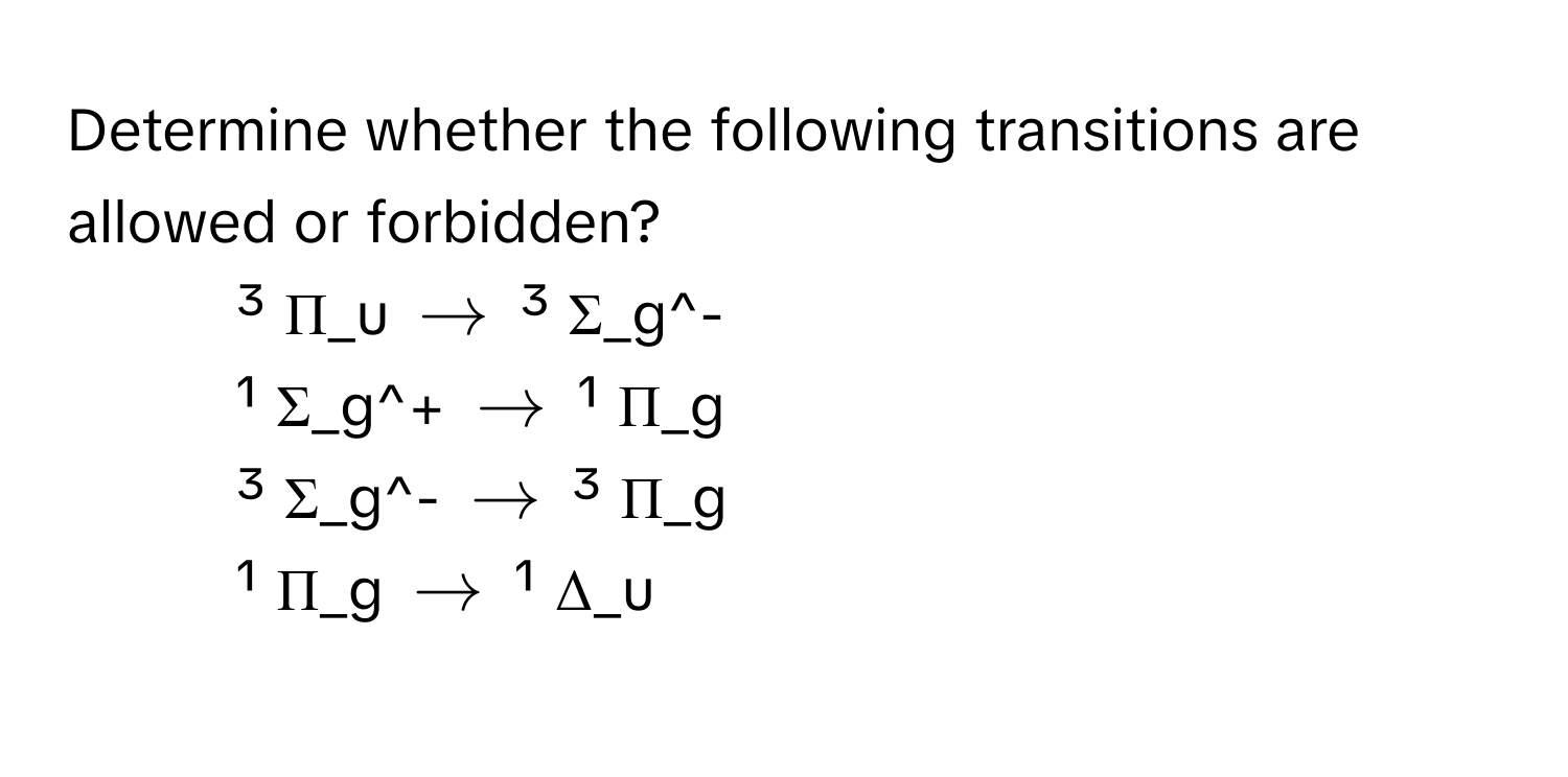 Determine whether the following transitions are allowed or forbidden?

1) ³ Π_u $arrow$ ³ Σ_g^-
2) ¹ Σ_g^+ $arrow$ ¹ Π_g
3) ³ Σ_g^- $arrow$ ³ Π_g
4) ¹ Π_g $arrow$ ¹ Δ_u