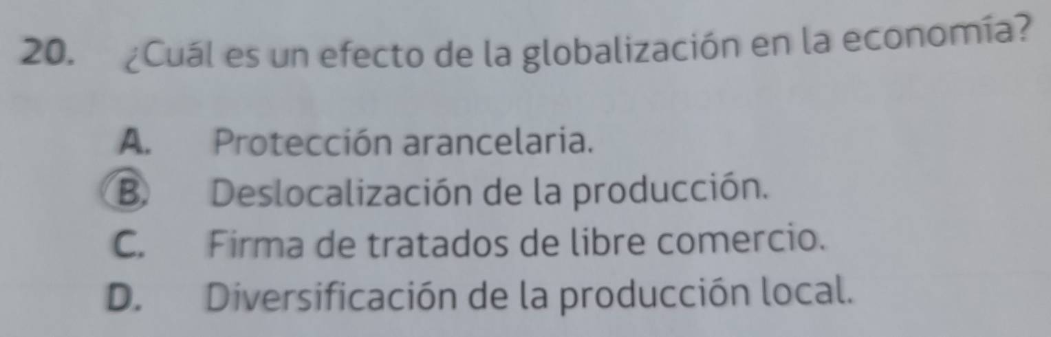 ¿Cuál es un efecto de la globalización en la economía?
A. Protección arancelaria.
B. Deslocalización de la producción.
C. Firma de tratados de libre comercio.
D. Diversificación de la producción local.