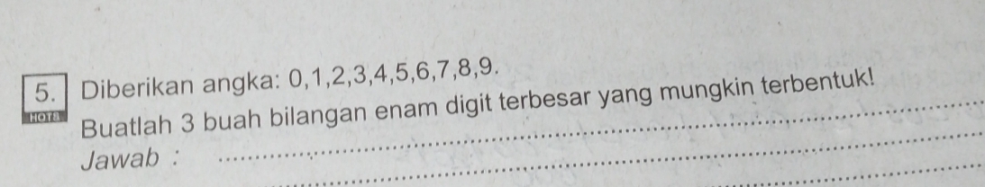 Diberikan angka: 0, 1, 2, 3, 4, 5, 6, 7, 8, 9. 
Buatlah 3 buah bilangan enam digit terbesar yang mungkin terbentuk! 
Jawab : 
_ 
_