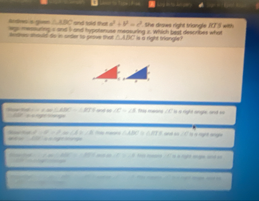 Rdies s gues △ ABC and told that a^2+b^2=c^2. She draws right triangle ET'S with 
egs measuring a and i and hypotenuse measuring z. Which best describes what 
tethes sould do in order to grove that △ ABC is a right triangle? 
1 % aé s ∠ CRightarrow ∠ B this means ∠ C is a right angle, and so 
S 
e ng A 0 à tn L h / B ts mene △ ABC≌ △ BTS ∠ C Sọ rị right renegón 
1 
honwis /. a / 2BE / 50 6 as ao /F > ∠ 0 tels reans / f7 to i right ine and so 
0