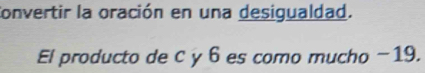 Convertir la oración en una desigualdad. 
El producto de C y 6 es como mucho −19.