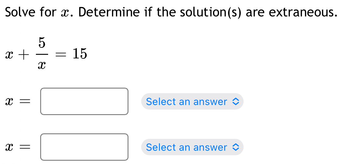 Solve for x. Determine if the solution(s) are extraneous.
x+ 5/x =15
x=□ Select an answer
x=□ Select an answer