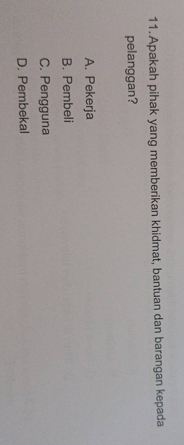 Apakah pihak yang memberikan khidmat, bantuan dan barangan kepada
pelanggan?
A. Pekerja
B. Pembeli
C. Pengguna
D. Pembekal