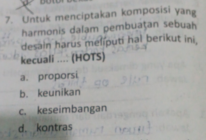 Untuk menciptakan komposisi yang
harmonis dalam pembuațan sebuah
desain harus meliputi hal berikut ini,
kecuali .... (HOTS)
a. proporsi
b. keunikan
c. keseimbangan
d. kontras