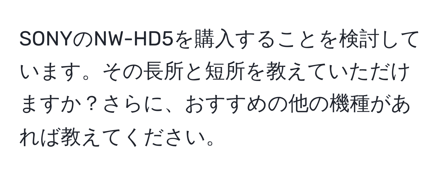 SONYのNW-HD5を購入することを検討しています。その長所と短所を教えていただけますか？さらに、おすすめの他の機種があれば教えてください。