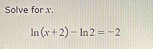 Solve for x.
ln (x+2)-ln 2=-2