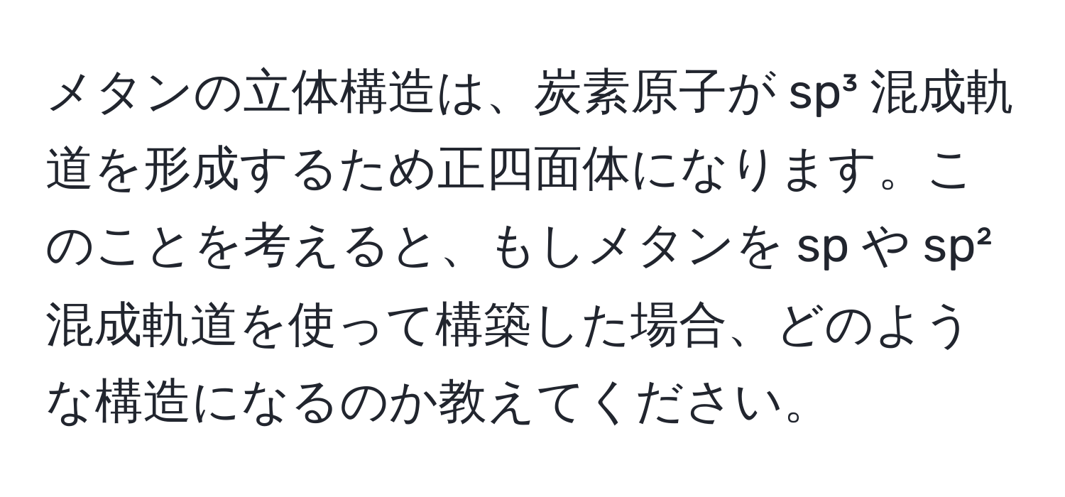 メタンの立体構造は、炭素原子が sp³ 混成軌道を形成するため正四面体になります。このことを考えると、もしメタンを sp や sp² 混成軌道を使って構築した場合、どのような構造になるのか教えてください。