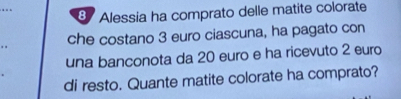 Alessia ha comprato delle matite colorate 
che costano 3 euro ciascuna, ha pagato con 
una banconota da 20 euro e ha ricevuto 2 euro
di resto. Quante matite colorate ha comprato?