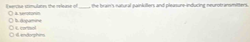 Exercise stimulates the release of_ , the brain's natural painkillers and pleasure-inducing neurotransmitters.
a seroton in
b.dopamine
c. cortisol
d endorphins