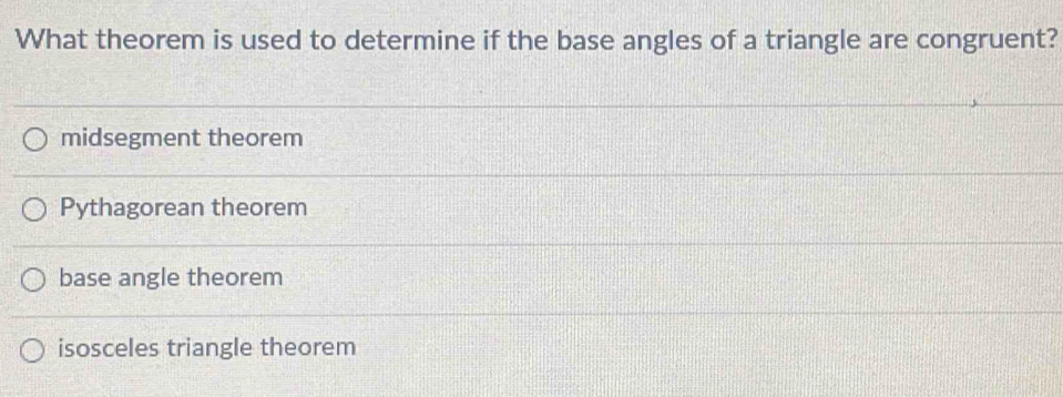 What theorem is used to determine if the base angles of a triangle are congruent?
midsegment theorem
Pythagorean theorem
base angle theorem
isosceles triangle theorem