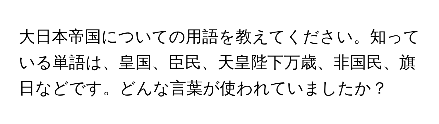 大日本帝国についての用語を教えてください。知っている単語は、皇国、臣民、天皇陛下万歳、非国民、旗日などです。どんな言葉が使われていましたか？