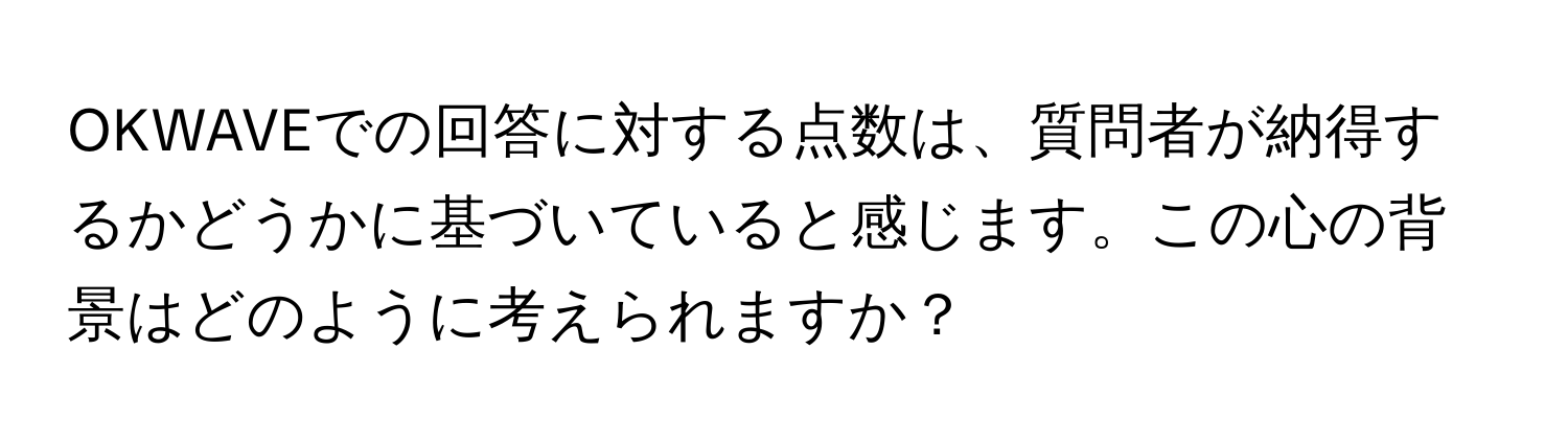 OKWAVEでの回答に対する点数は、質問者が納得するかどうかに基づいていると感じます。この心の背景はどのように考えられますか？