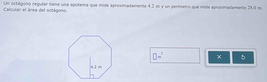 Un octágono regular tiene una apotema que mide aproximadamente 4.2 m y un perímetro que mide aproximadamente 28.0 m. 
Calcular el área del octágono.
□ m^2
×