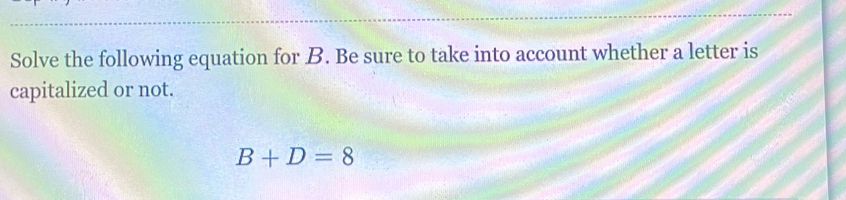 Solve the following equation for B. Be sure to take into account whether a letter is
capitalized or not.
B+D=8